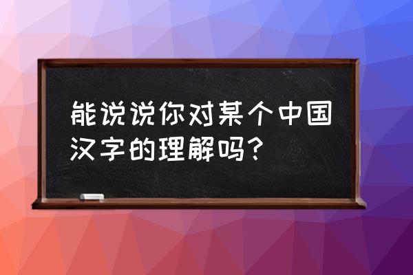 汉字与中国心提问 能说说你对某个中国汉字的理解吗？
