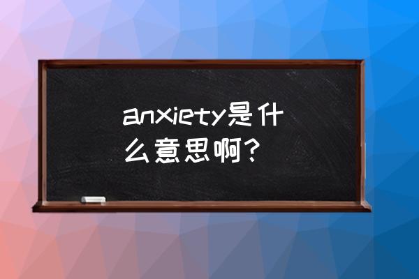 anxiety是什么意思啊 anxiety是什么意思啊？