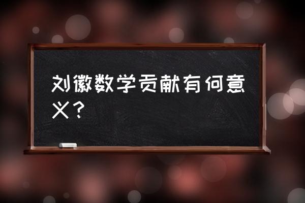 著名数学家刘徽 刘徽数学贡献有何意义？