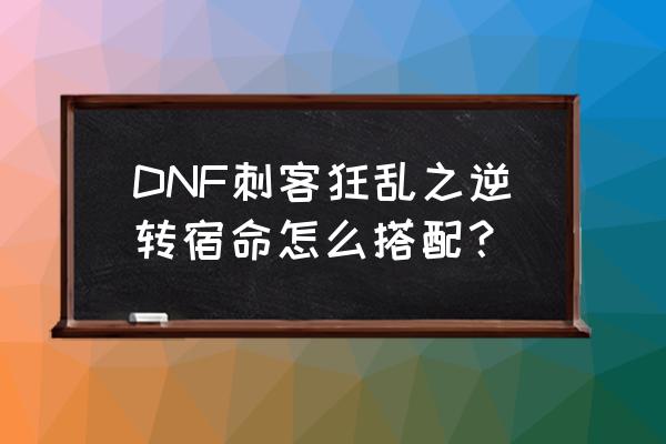 dnf宿命 DNF刺客狂乱之逆转宿命怎么搭配？
