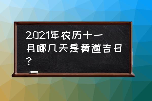 2021年搬家黄道吉日一览表 2021年农历十一月哪几天是黄道吉日？
