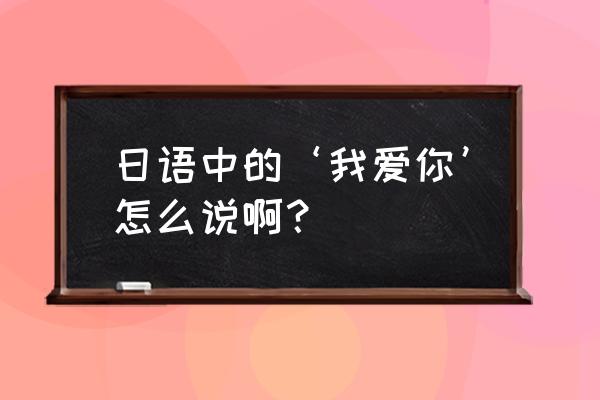 我爱你的日文 日语中的‘我爱你’怎么说啊？