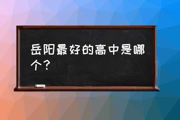 岳阳县一中在全国怎么样 岳阳最好的高中是哪个？