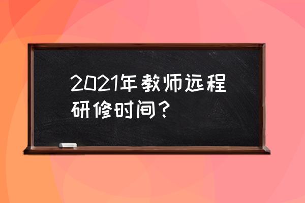 山东教师远程研修2021 2021年教师远程研修时间？