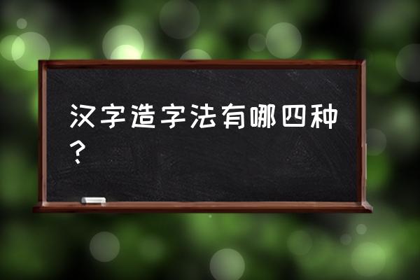 四种造字法 汉字造字法有哪四种？