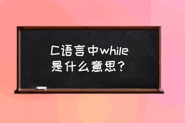 c语言while是什么意思中文 C语言中while是什么意思？