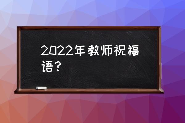 教师给学生的祝福语 2022年教师祝福语？