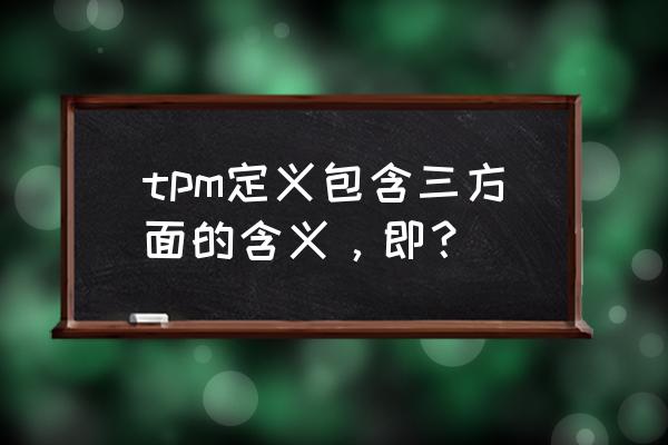 tpm定义是什么意思 tpm定义包含三方面的含义，即？