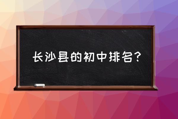 长沙县实验中学排名 长沙县的初中排名？
