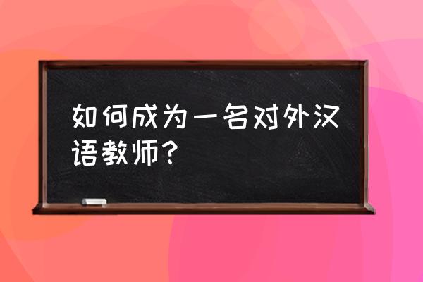 如何成为一名对外汉语教师 如何成为一名对外汉语教师？