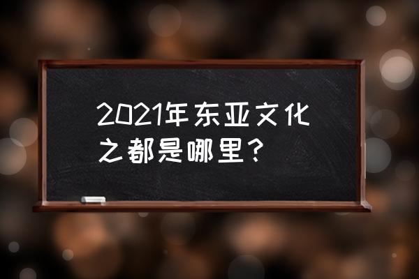 东亚文化之都2020 2021年东亚文化之都是哪里？