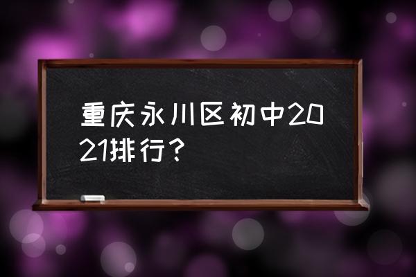 永川中学在重庆排名第几 重庆永川区初中2021排行？