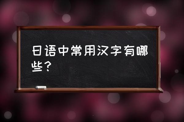 日语字大全 日语中常用汉字有哪些？