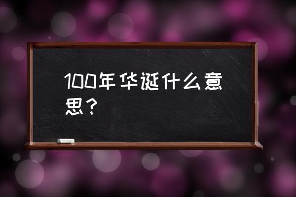 100华诞什么意思 100年华诞什么意思？