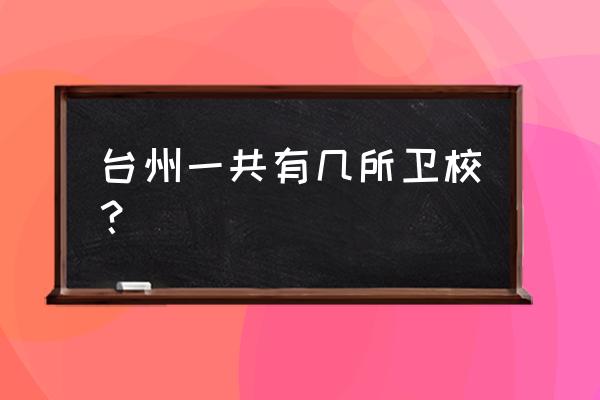 台州中专卫校 台州一共有几所卫校？