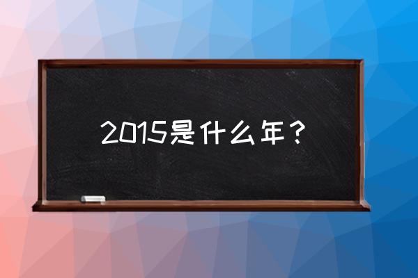 2015年是什么年啊 2015是什么年？