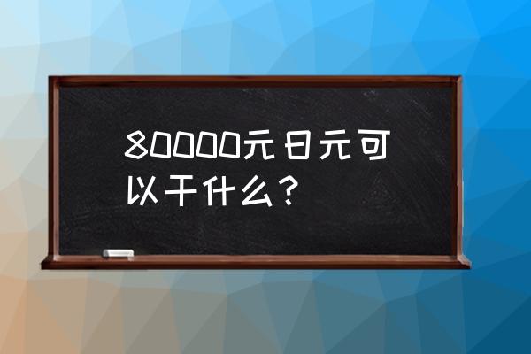 80000日元 80000元日元可以干什么？
