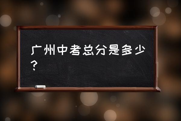广州中考总分 广州中考总分是多少？