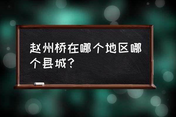 赵州桥位于哪个县 赵州桥在哪个地区哪个县城？