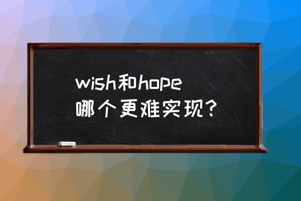 hope和wish哪个更容易实现 wish和hope哪个更难实现？
