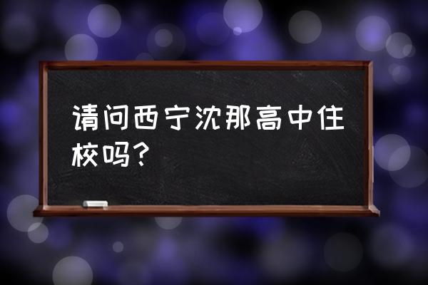 沈那中学2020 请问西宁沈那高中住校吗？