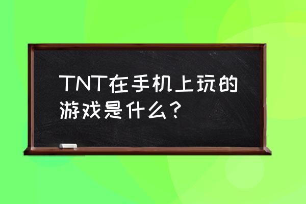 qq游戏tnt现在是什么游戏 TNT在手机上玩的游戏是什么？