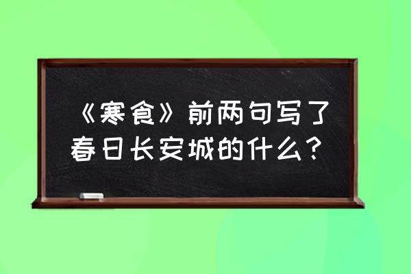 寒食东风御柳斜 名叫什么 《寒食》前两句写了春日长安城的什么？