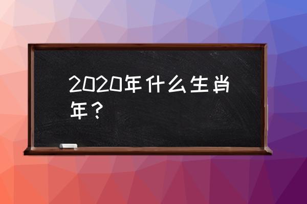 明年是什么年2020年属 2020年什么生肖年？