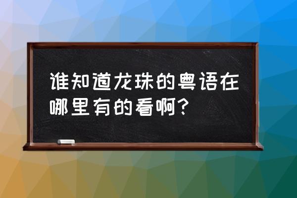 七龙珠z粤语在哪里找 谁知道龙珠的粤语在哪里有的看啊？