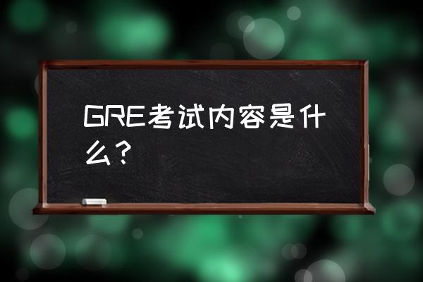gre考试考什么 GRE考试内容是什么？