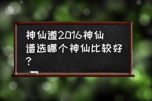 神仙道2016x服 神仙道2016神仙谱选哪个神仙比较好？