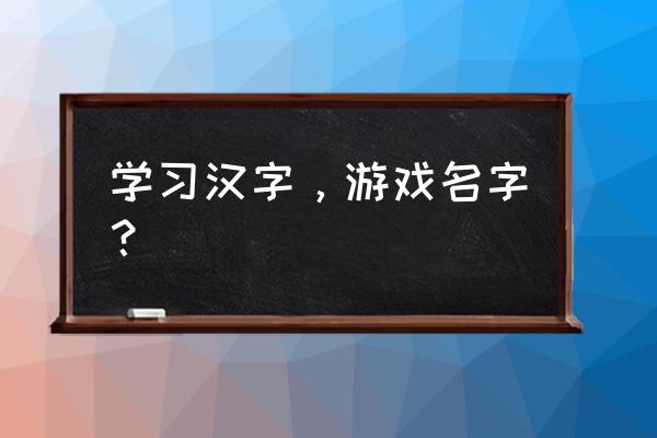 识字游戏名称 学习汉字，游戏名字？