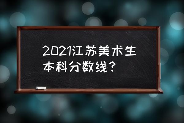 2021年江苏省美术高考分数 2021江苏美术生本科分数线？