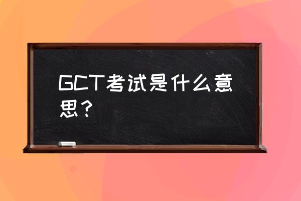 gct考试是指什么 GCT考试是什么意思？