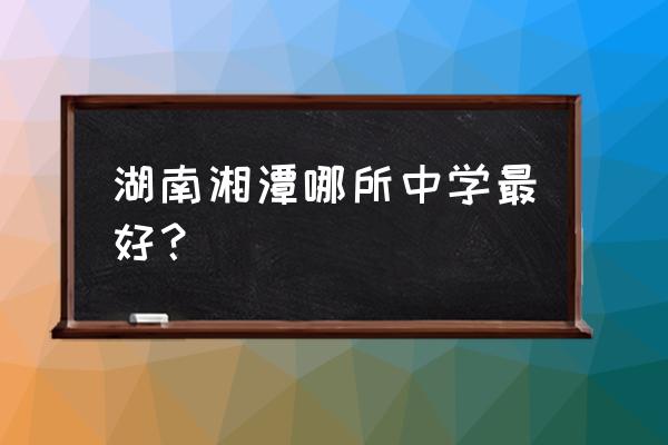 湘潭县一中全国50名 湖南湘潭哪所中学最好？