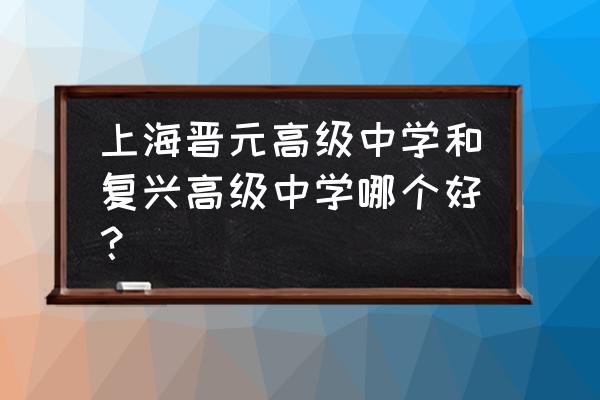 复兴高级中学排名 上海晋元高级中学和复兴高级中学哪个好？