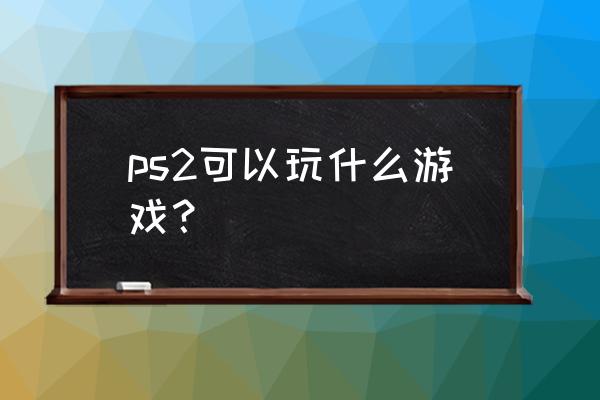 ps2游戏机能玩什么游戏 ps2可以玩什么游戏？