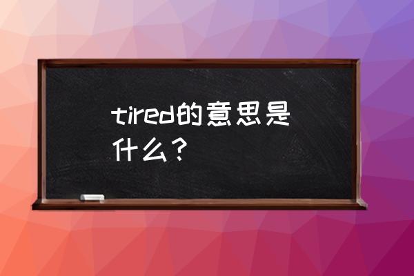 tired什么意思 tired的意思是什么？