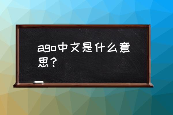 ago是什么意思中文 ago中文是什么意思？