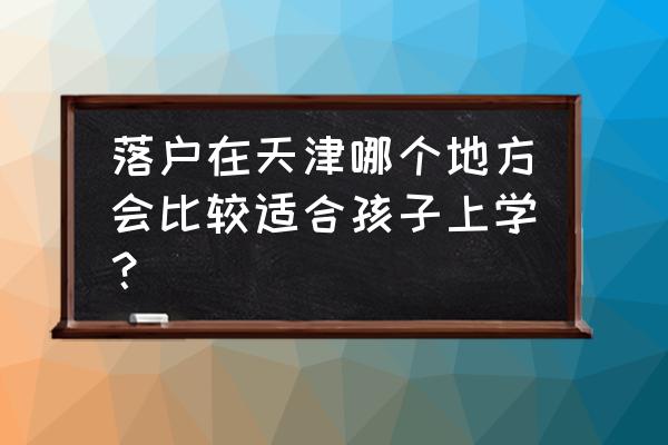 天津中营小学对口中学 落户在天津哪个地方会比较适合孩子上学？