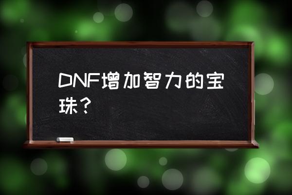 dnf衣服智力宝珠 DNF增加智力的宝珠？