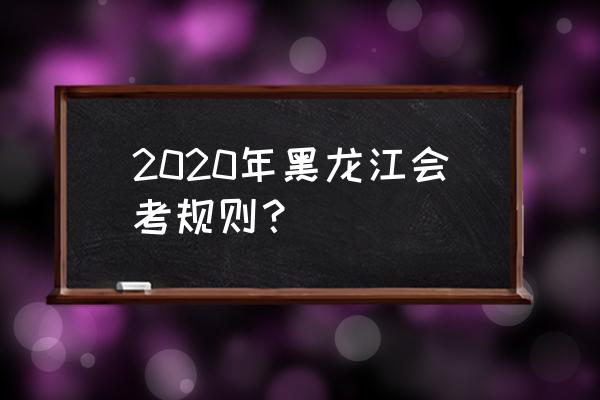黑龙江考试资讯2020 2020年黑龙江会考规则？