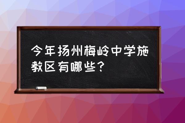 扬州市梅岭中学几个校区 今年扬州梅岭中学施教区有哪些？