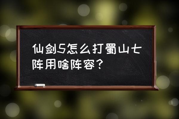 仙剑奇侠传5手游阵容 仙剑5怎么打蜀山七阵用啥阵容？
