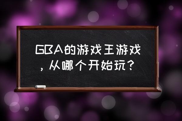 gba游戏王各版本 GBA的游戏王游戏，从哪个开始玩？