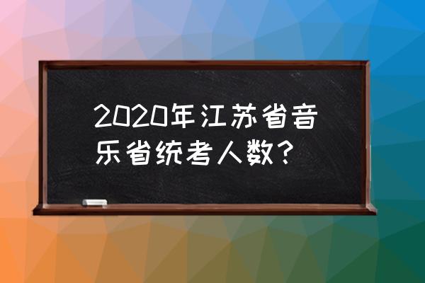 2020年统考 2020年江苏省音乐省统考人数？