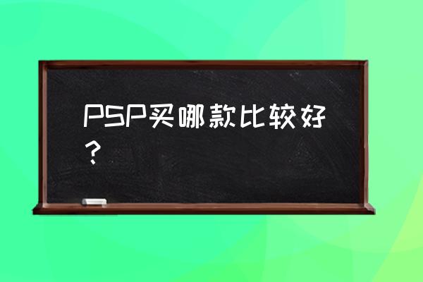 索尼哪款psp最值得 PSP买哪款比较好？
