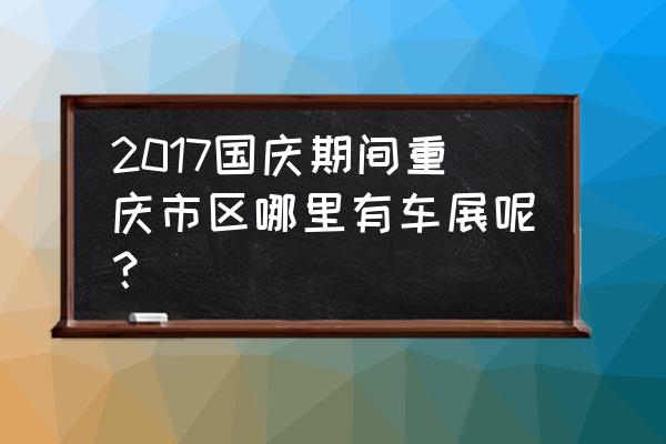 重庆国庆展览 2017国庆期间重庆市区哪里有车展呢？