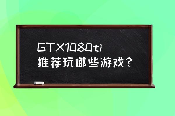 奇点灰烬好玩吗 GTX1080ti推荐玩哪些游戏？