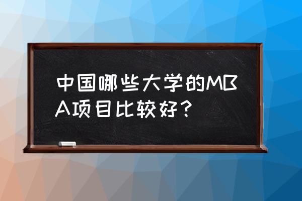 mba中国排名 中国哪些大学的MBA项目比较好？